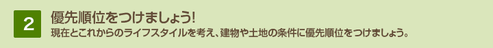 2.優先順位をつけましょう!現在とこれからのライフスタイルを考え、建物や土地の条件に優先順位をつけましょう。